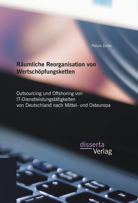 Räumliche Reorganisation von Wertschöpfungsketten: Outsourcing und Offshoring von IT-Dienstleistungstätigkeiten von Deutschland nach Mittel- und Osteuropa - Rocco Zunic