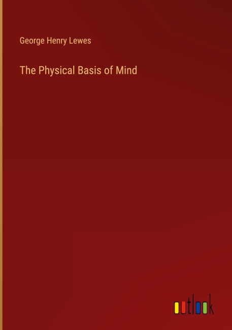 The Physical Basis of Mind - George Henry Lewes