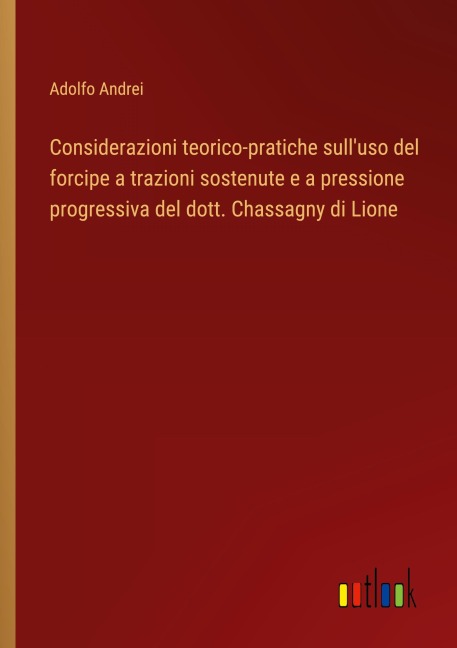 Considerazioni teorico-pratiche sull'uso del forcipe a trazioni sostenute e a pressione progressiva del dott. Chassagny di Lione - Adolfo Andrei