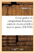 Cours Gradué de Compositions Françaises, Comprenant Des Sujets de Devoirs Relatifs: À Tous Les Genres. Nouvelle Édition - Frémont