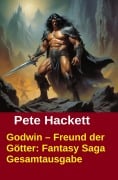 Godwin - Freund der Götter: Fantasy Saga Gesamtausgabe - Pete Hackett