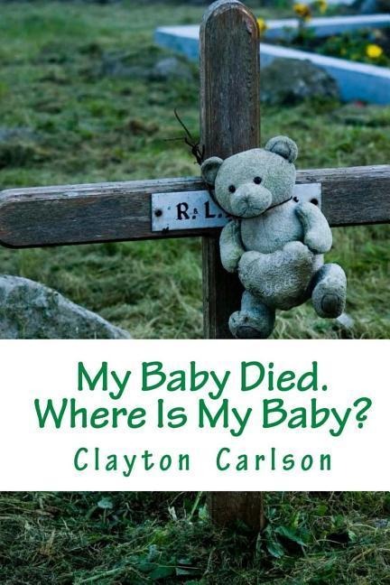 My Baby Died. Where Is My Baby? - Clayton B. Carlson