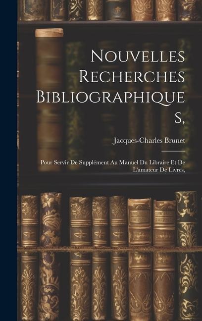 Nouvelles Recherches Bibliographiques,: Pour Servir De Supplément Au Manuel Du Libraire Et De L'amateur De Livres, - Jacques-Charles Brunet