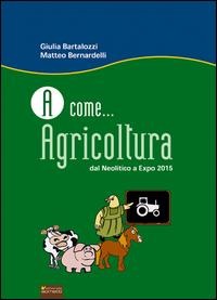 A come... agricoltura. Dal neolitico a Expo 2015 - Giulia Bartalozzi, Matteo Bernardelli