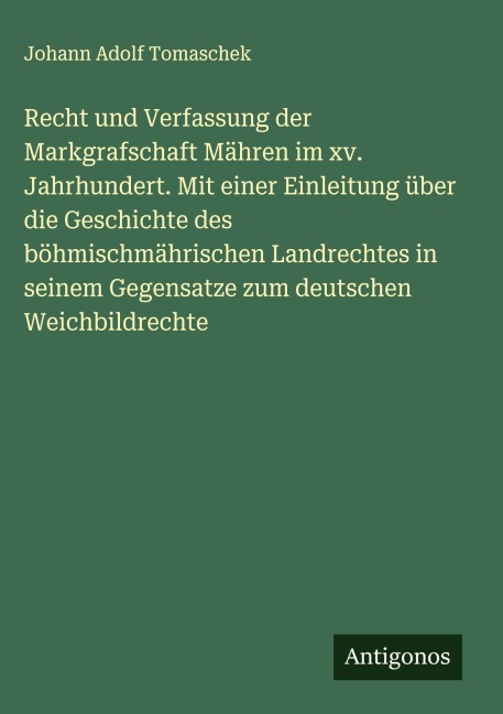 Recht und Verfassung der Markgrafschaft Mähren im xv. Jahrhundert. Mit einer Einleitung über die Geschichte des böhmischmährischen Landrechtes in seinem Gegensatze zum deutschen Weichbildrechte - Johann Adolf Tomaschek