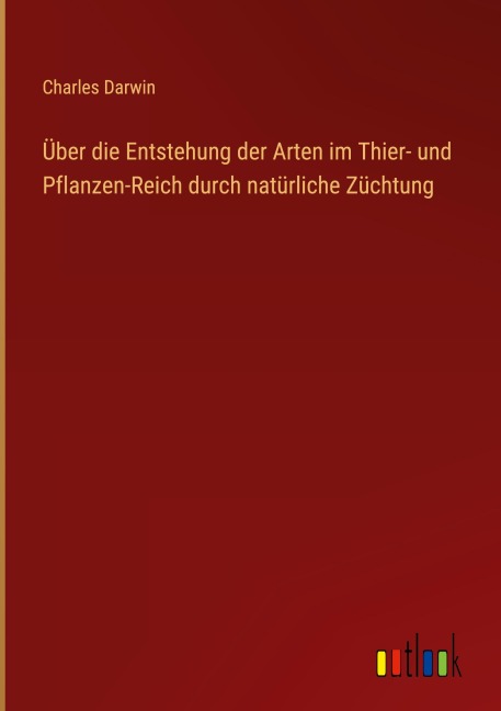 Über die Entstehung der Arten im Thier- und Pflanzen-Reich durch natürliche Züchtung - Charles Darwin