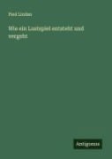 Cover-Bild zum Titel 'Wie ein Lustspiel entsteht und vergeht' von 'Paul Lindau'