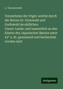 Verzeichniss der Vögel, welche durch die Herren Dr. Dybowski und Godlewski im südlichen Ussuri-Lande, und namentlich an den Küsten des Japanischen Meeres unter 43° n. Br. gesammelt und beobachtet worden sind - L. Taczanowski