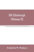 Cover-Bild zum Titel 'Old Edinburgh; being an account of the ancient capital of the Kingdom of Scotland, including its streets, houses, notable inhabitants, and customs in the olden time (Volume II)' von 'Frederick W. Watkeys'