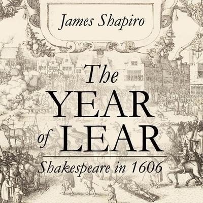 The Year of Lear: Shakespeare in 1606 - James Shapiro