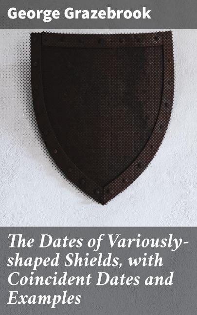 The Dates of Variously-shaped Shields, with Coincident Dates and Examples - George Grazebrook