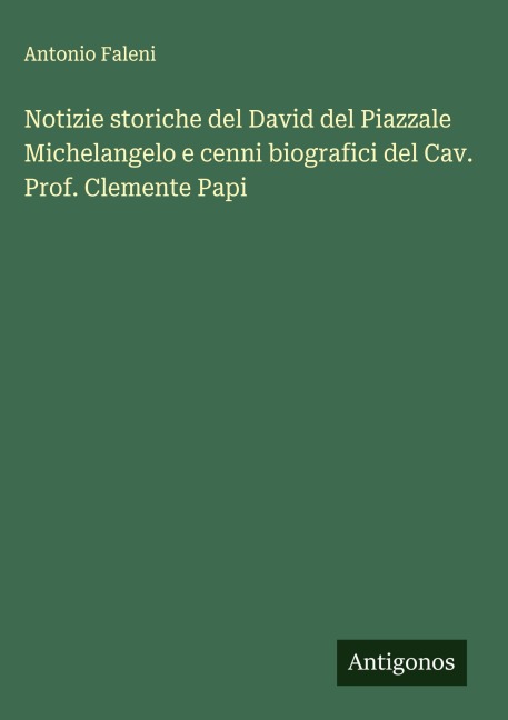 Notizie storiche del David del Piazzale Michelangelo e cenni biografici del Cav. Prof. Clemente Papi - Antonio Faleni