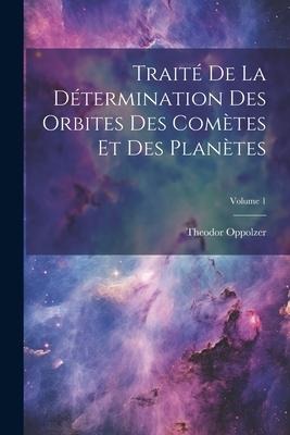 Traité De La Détermination Des Orbites Des Comètes Et Des Planètes; Volume 1 - Theodor Oppolzer