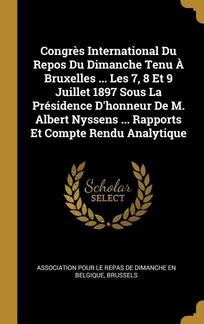 Congrès International Du Repos Du Dimanche Tenu À Bruxelles ... Les 7, 8 Et 9 Juillet 1897 Sous La Présidence D'honneur De M. Albert Nyssens ... Rapports Et Compte Rendu Analytique - 