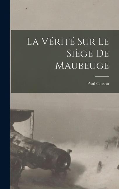 La Vérité Sur Le Siège De Maubeuge - Paul Cassou