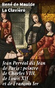 Jean Perréal dit Jean de Paris : peintre de Charles VIII, de Louis XII et de François Ier - René de Maulde La Clavière