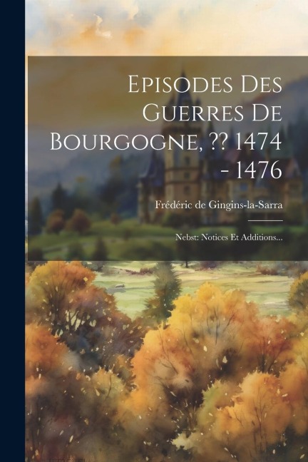 Episodes Des Guerres De Bourgogne, 1474 - 1476 - Frédéric De Gingins-La-Sarra