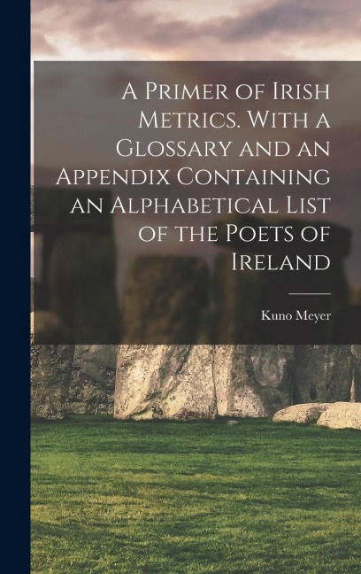 A Primer of Irish Metrics. With a Glossary and an Appendix Containing an Alphabetical List of the Poets of Ireland - Kuno Meyer