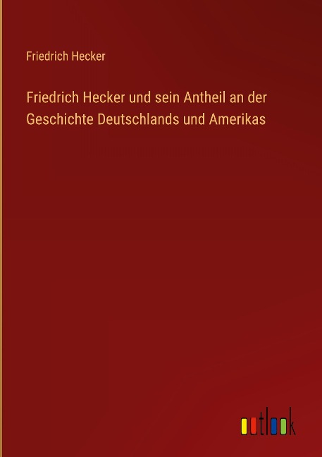 Friedrich Hecker und sein Antheil an der Geschichte Deutschlands und Amerikas - Friedrich Hecker