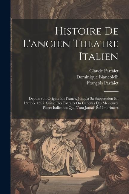 Histoire De L'ancien Theatre Italien: Depuis Son Origine En France, Jusqu'à Sa Suppression En L'année 1697. Suivie Des Extraits Ou Canevas Des Meilleu - François Parfaict, Claude Parfaict, Dominique Biancolelli