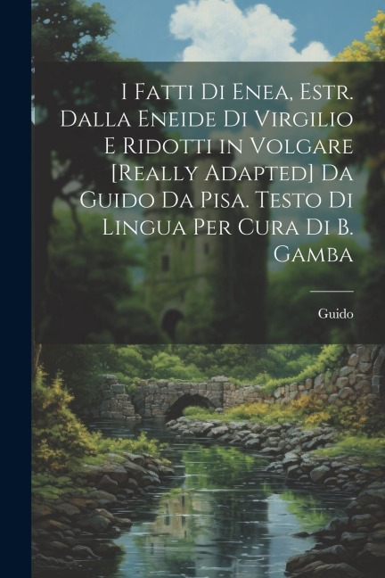 I Fatti Di Enea, Estr. Dalla Eneide Di Virgilio E Ridotti in Volgare [Really Adapted] Da Guido Da Pisa. Testo Di Lingua Per Cura Di B. Gamba - Guido