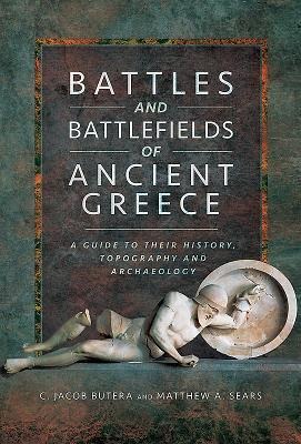 Battles and Battlefields of Ancient Greece: A Guide to Their History, Topography and Archaeology - C. Jacob Butera, Matthew A. Sears