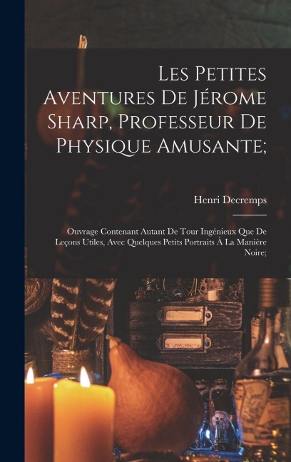 Les Petites Aventures De Jérome Sharp, Professeur De Physique Amusante;: Ouvrage Contenant Autant De Tour Ingénieux Que De Leçons Utiles, Avec Quelque - Henri Decremps
