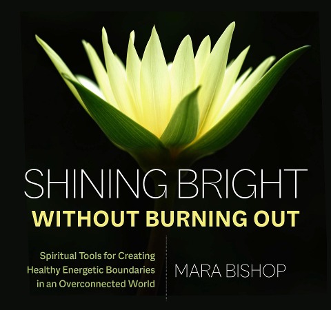 Shining Bright Without Burning Out: Spiritual Tools for Creating Healthy Energetic Boundaries in an Overconnected World - Mara Bishop
