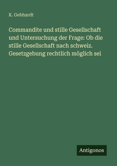 Commandite und stille Gesellschaft und Untersuchung der Frage: Ob die stille Gesellschaft nach schweiz. Gesetzgebung rechtlich möglich sei - K. Gebhardt