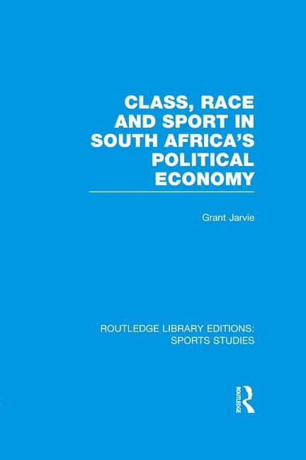 Class, Race and Sport in South Africa's Political Economy (RLE Sports Studies) - Grant Jarvie