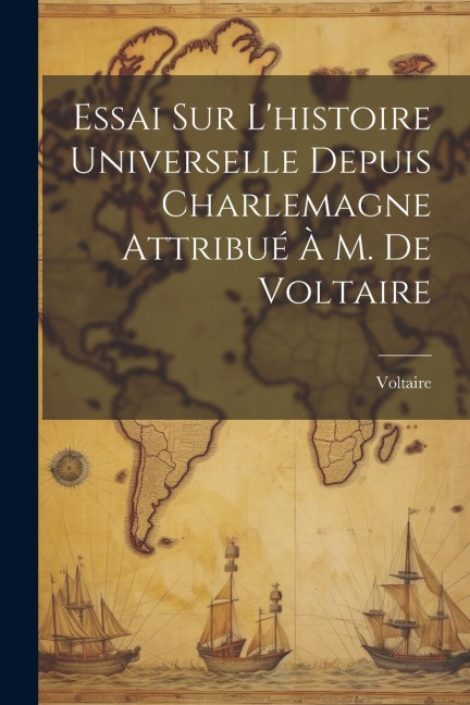 Essai Sur L'histoire Universelle Depuis Charlemagne Attribué À M. De Voltaire - 