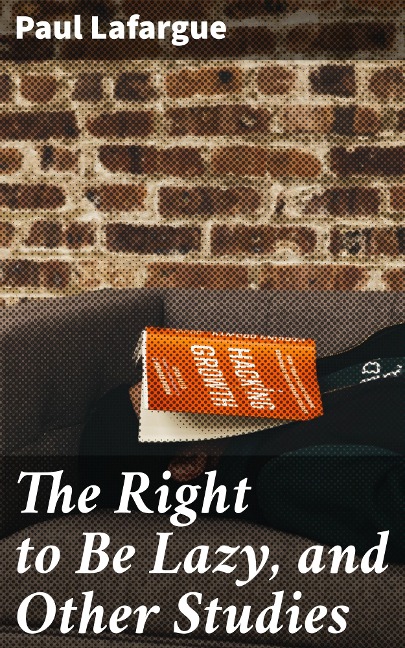 The Right to Be Lazy, and Other Studies - Paul Lafargue