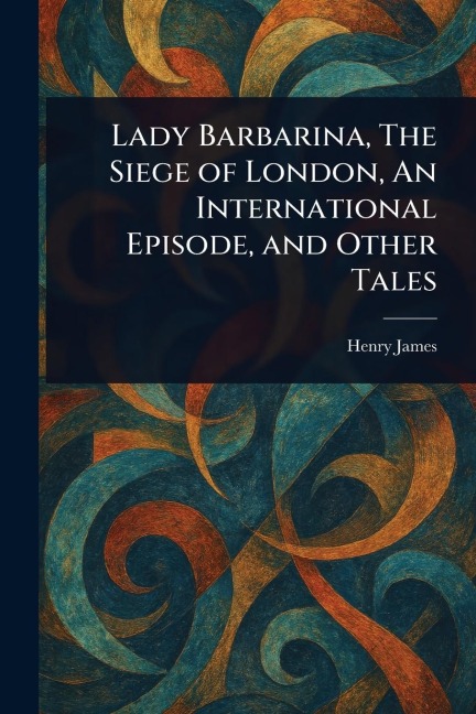 Lady Barbarina, The Siege of London, An International Episode, and Other Tales - Henry James