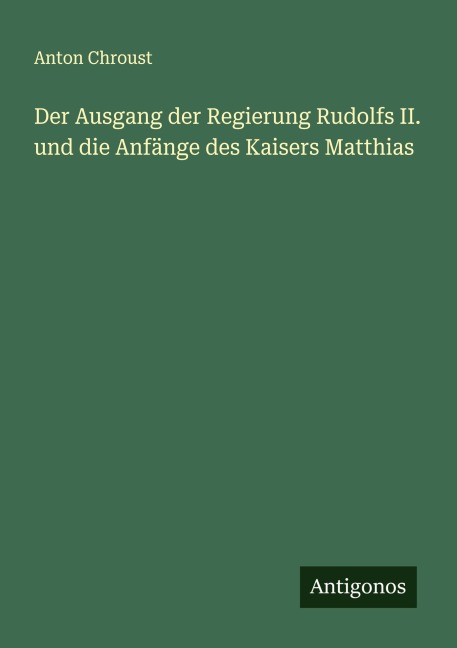 Der Ausgang der Regierung Rudolfs II. und die Anfänge des Kaisers Matthias - Anton Chroust