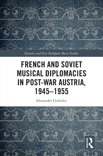 French and Soviet Musical Diplomacies in Post-War Austria, 1945-1955 - Alexander Golovlev