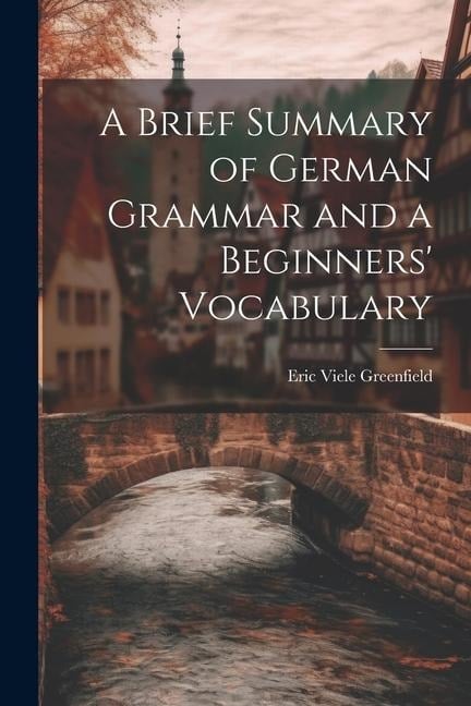 A Brief Summary of German Grammar and a Beginners' Vocabulary - Eric Viele Greenfield