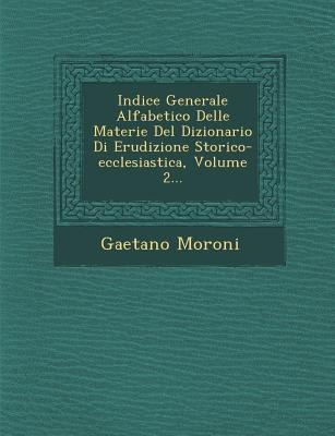 Indice Generale Alfabetico Delle Materie Del Dizionario Di Erudizione Storico-ecclesiastica, Volume 2... - Gaetano Moroni