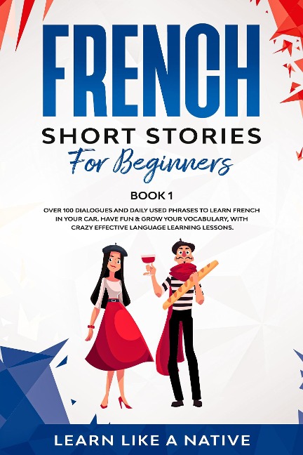 French Short Stories for Beginners Book 1: Over 100 Dialogues and Daily Used Phrases to Learn French in Your Car. Have Fun & Grow Your Vocabulary, with Crazy Effective Language Learning Lessons (French for Adults, #1) - Learn Like a Native