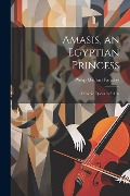 Amasis, an Egyptian Princess: A Comic Opera in 2 Acts - Philip Michael Faraday