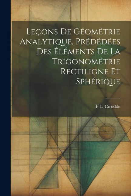 Leçons De Géométrie Analytique, Prédédées Des Éléments De La Trigonométrie Rectiligne Et Sphérique - P L Cirodde
