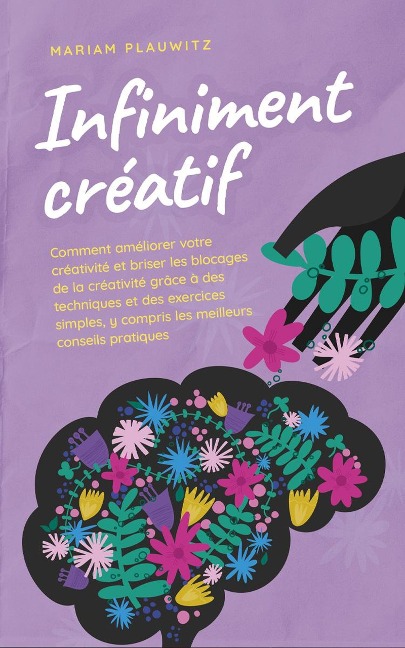 Infiniment créatif: Comment améliorer votre créativité et briser les blocages de la créativité grâce à des techniques et des exercices simples, y compris les meilleurs conseils pratiques. - Mariam Plauwitz