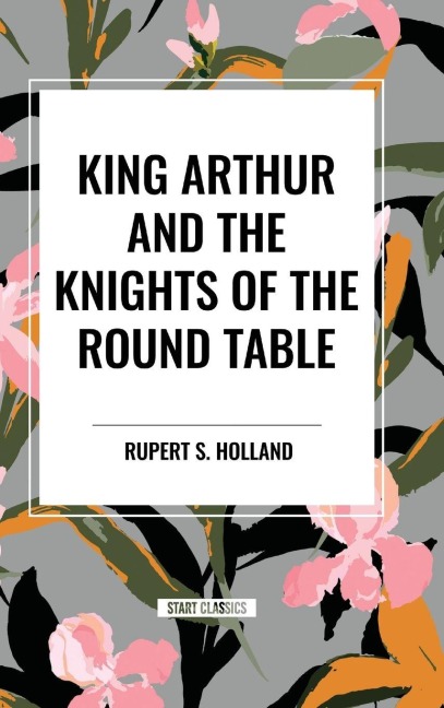 King Arthur and the Knights of the Round Table - Rupert S Holland