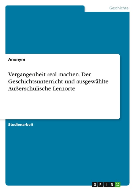 Vergangenheit real machen. Der Geschichtsunterricht und ausgewählte Außerschulische Lernorte - Anonymous