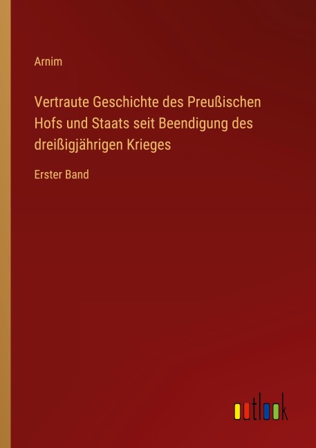 Vertraute Geschichte des Preußischen Hofs und Staats seit Beendigung des dreißigjährigen Krieges - Arnim