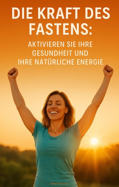 Die Kraft des Fastens: Aktivieren Sie Ihre Gesundheit und Ihre natürliche Energie - Fabien Barnisse