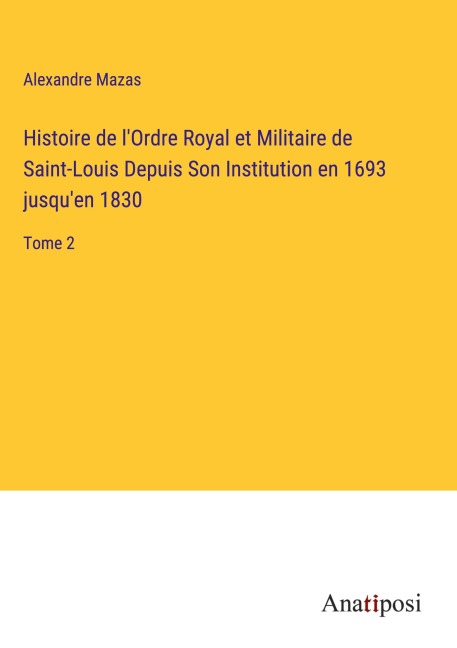 Histoire de l'Ordre Royal et Militaire de Saint-Louis Depuis Son Institution en 1693 jusqu'en 1830 - Alexandre Mazas