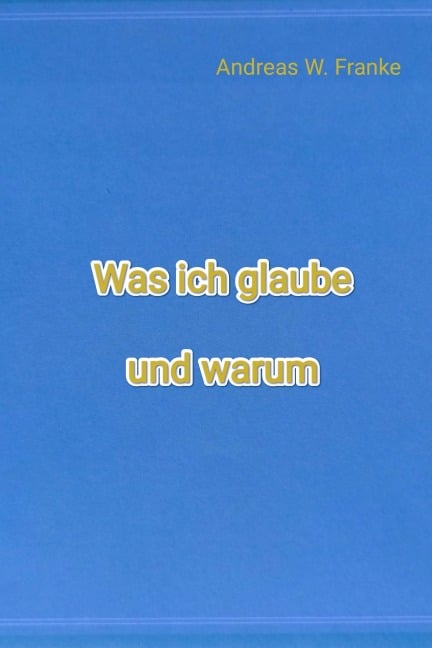 Was ich glaube und warum - Andreas W. Franke