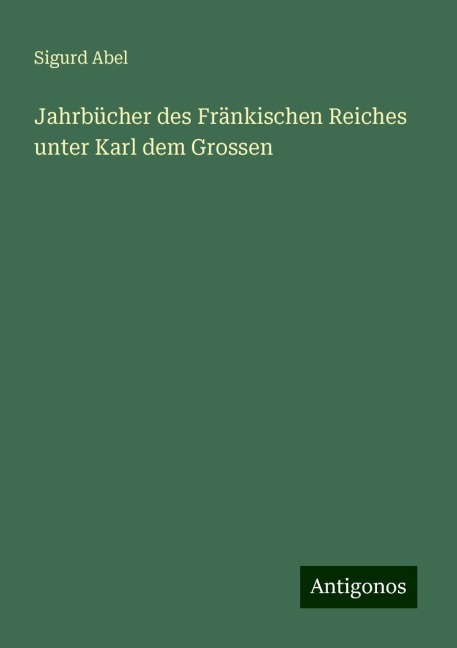 Jahrbücher des Fränkischen Reiches unter Karl dem Grossen - Sigurd Abel