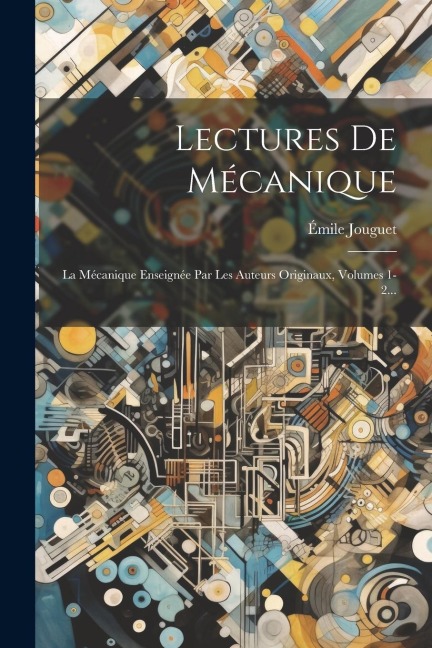 Lectures De Mécanique: La Mécanique Enseignée Par Les Auteurs Originaux, Volumes 1-2... - Émile Jouguet