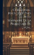 Cover-Bild zum Titel 'Cérémonial Pour Les Élèves Du Petit Séminaire De La Primatiale De Lyon...' von 'Anonymous'